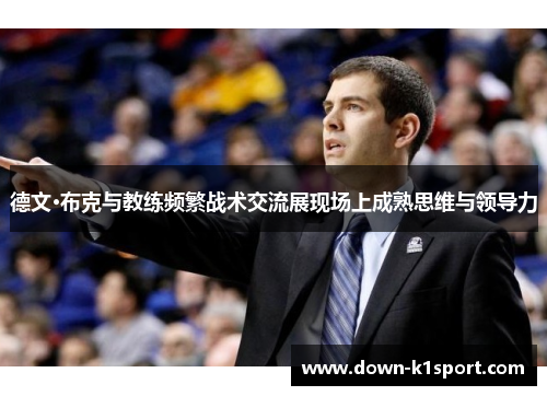 德文·布克与教练频繁战术交流展现场上成熟思维与领导力 德文·布克与教练频繁战术交流展现场上成熟思维与领导力