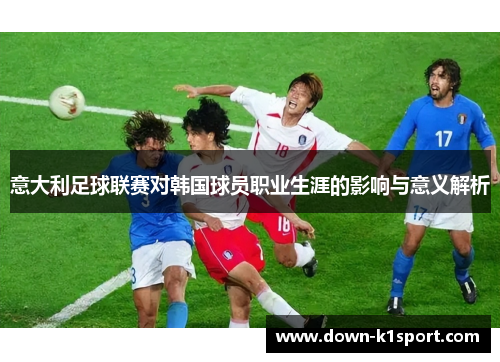 意大利足球联赛对韩国球员职业生涯的影响与意义解析 意大利足球联赛对韩国球员职业生涯的影响与意义解析