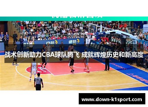 战术创新助力CBA球队腾飞 成就辉煌历史和新高度 战术创新助力CBA球队腾飞 成就辉煌历史和新高度