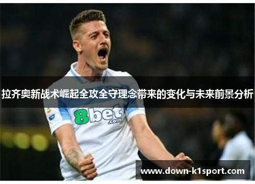 拉齐奥新战术崛起全攻全守理念带来的变化与未来前景分析 拉齐奥新战术崛起全攻全守理念带来的变化与未来前景分析