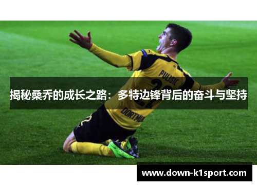 揭秘桑乔的成长之路:多特边锋背后的奋斗与坚持 揭秘桑乔的成长之路:多特边锋背后的奋斗与坚持