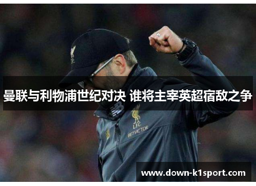 曼联与利物浦世纪对决 谁将主宰英超宿敌之争 曼联与利物浦世纪对决 谁将主宰英超宿敌之争
