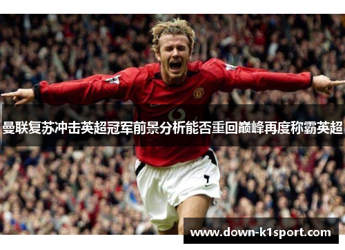 曼联复苏冲击英超冠军前景分析能否重回巅峰再度称霸英超