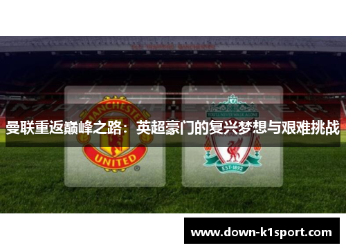 曼联重返巅峰之路:英超豪门的复兴梦想与艰难挑战 曼联重返巅峰之路:英超豪门的复兴梦想与艰难挑战