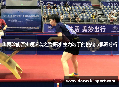 朱雨玲能否实现逆袭之路探讨 主力选手的挑战与机遇分析 朱雨玲能否实现逆袭之路探讨 主力选手的挑战与机遇分析