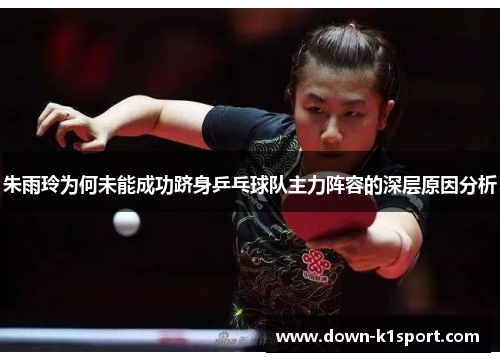 朱雨玲为何未能成功跻身乒乓球队主力阵容的深层原因分析