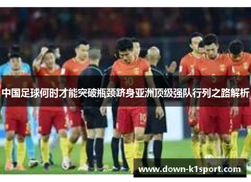 中国足球何时才能突破瓶颈跻身亚洲顶级强队行列之路解析 中国足球何时才能突破瓶颈跻身亚洲顶级强队行列之路解析