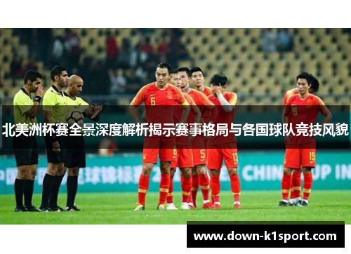 北美洲杯赛全景深度解析揭示赛事格局与各国球队竞技风貌 北美洲杯赛全景深度解析揭示赛事格局与各国球队竞技风貌