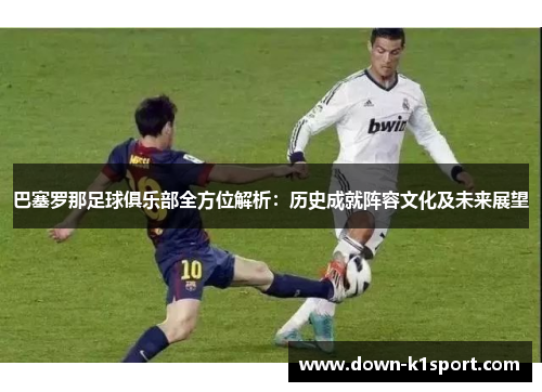 巴塞罗那足球俱乐部全方位解析：历史成就阵容文化及未来展望