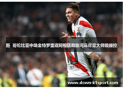 新 哥伦比亚中场金特罗重返阿根廷劲旅河床尽显大师级操控 新 哥伦比亚中场金特罗重返阿根廷劲旅河床尽显大师级操控