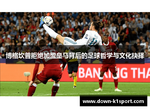 博格坎普拒绝加盟皇马背后的足球哲学与文化抉择 博格坎普拒绝加盟皇马背后的足球哲学与文化抉择