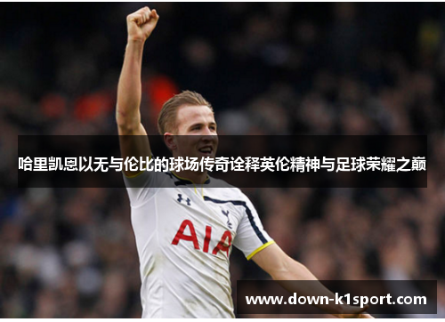 哈里凯恩以无与伦比的球场传奇诠释英伦精神与足球荣耀之巅 哈里凯恩以无与伦比的球场传奇诠释英伦精神与足球荣耀之巅