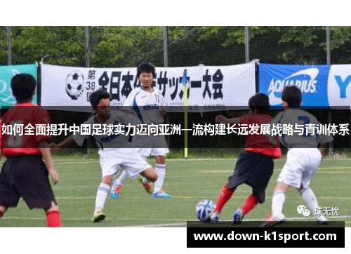 如何全面提升中国足球实力迈向亚洲一流构建长远发展战略与青训体系 如何全面提升中国足球实力迈向亚洲一流构建长远发展战略与青训体系