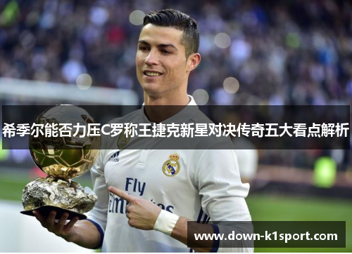 希季尔能否力压C罗称王捷克新星对决传奇五大看点解析 希季尔能否力压C罗称王捷克新星对决传奇五大看点解析