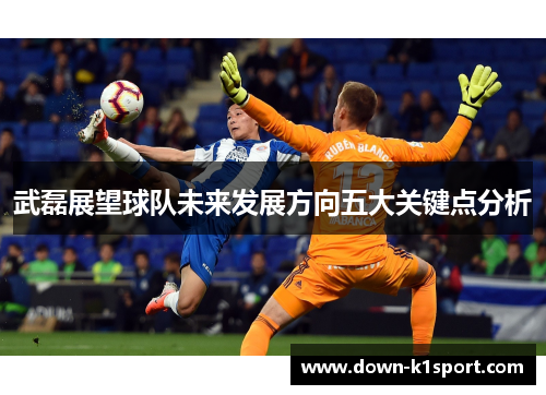 武磊展望球队未来发展方向五大关键点分析 武磊展望球队未来发展方向五大关键点分析