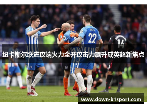 纽卡斯尔联进攻端火力全开攻击力飙升成英超新焦点