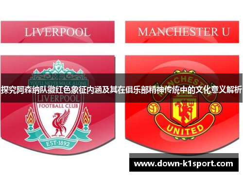 探究阿森纳队徽红色象征内涵及其在俱乐部精神传统中的文化意义解析