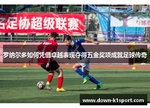 罗纳尔多如何凭借卓越表现夺得五金奖项成就足球传奇