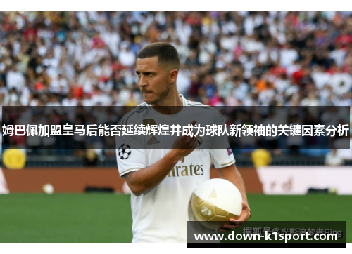 姆巴佩加盟皇马后能否延续辉煌并成为球队新领袖的关键因素分析