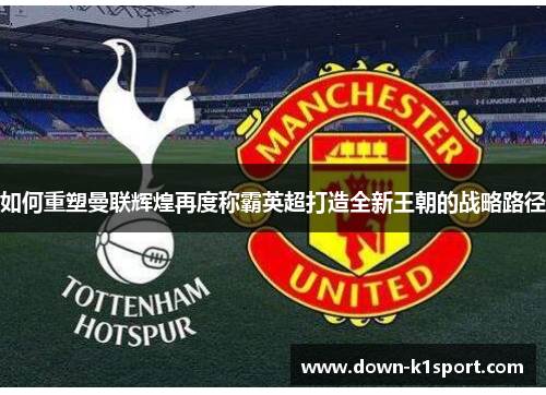 如何重塑曼联辉煌再度称霸英超打造全新王朝的战略路径