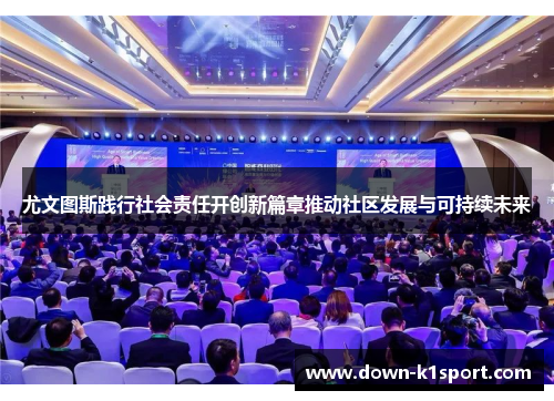 尤文图斯践行社会责任开创新篇章推动社区发展与可持续未来