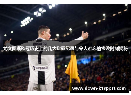 尤文图斯欧冠历史上的几大耻辱纪录与令人难忘的惨败时刻揭秘