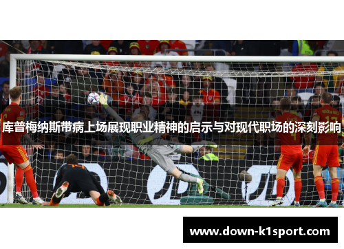 库普梅纳斯带病上场展现职业精神的启示与对现代职场的深刻影响