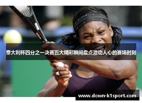 意大利杯四分之一决赛五大精彩瞬间盘点激动人心的赛场时刻 意大利杯四分之一决赛五大精彩瞬间盘点激动人心的赛场时刻