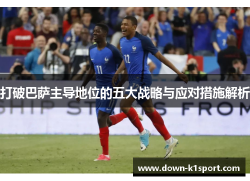 打破巴萨主导地位的五大战略与应对措施解析