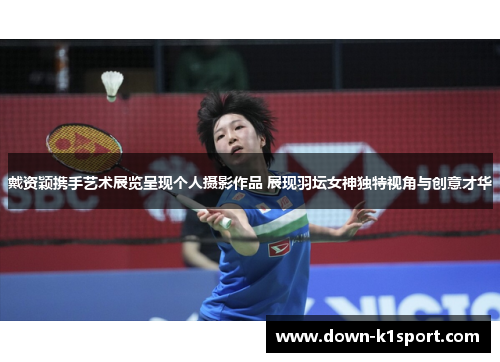戴资颖携手艺术展览呈现个人摄影作品 展现羽坛女神独特视角与创意才华 戴资颖携手艺术展览呈现个人摄影作品 展现羽坛女神独特视角与创意才华