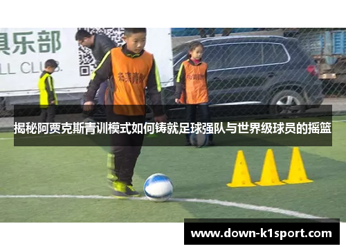 揭秘阿贾克斯青训模式如何铸就足球强队与世界级球员的摇篮 揭秘阿贾克斯青训模式如何铸就足球强队与世界级球员的摇篮