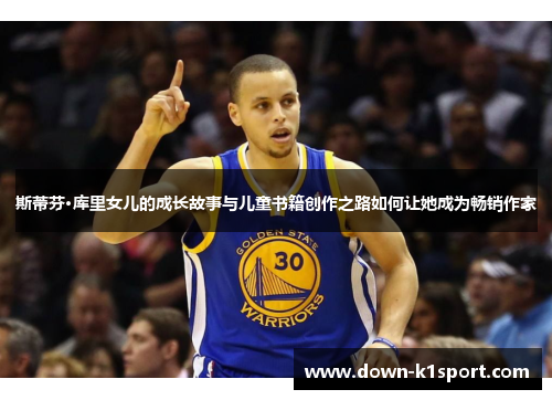 斯蒂芬·库里女儿的成长故事与儿童书籍创作之路如何让她成为畅销作家