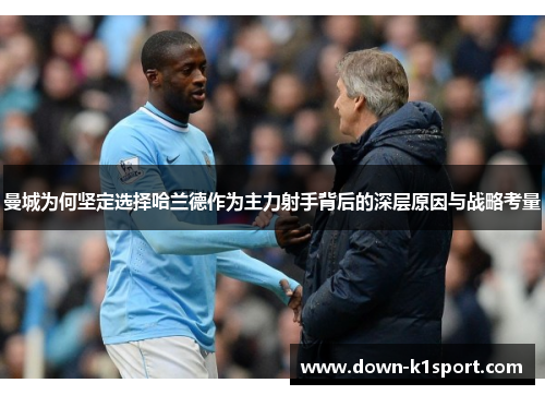 曼城为何坚定选择哈兰德作为主力射手背后的深层原因与战略考量 曼城为何坚定选择哈兰德作为主力射手背后的深层原因与战略考量