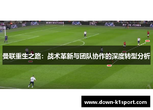 曼联重生之路:战术革新与团队协作的深度转型分析 曼联重生之路:战术革新与团队协作的深度转型分析