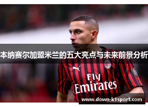 本纳赛尔加盟米兰的五大亮点与未来前景分析