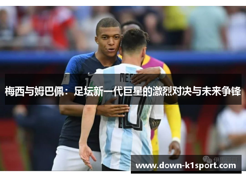 梅西与姆巴佩：足坛新一代巨星的激烈对决与未来争锋