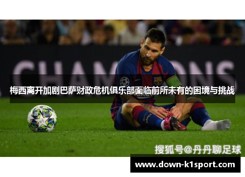 梅西离开加剧巴萨财政危机俱乐部面临前所未有的困境与挑战 梅西离开加剧巴萨财政危机俱乐部面临前所未有的困境与挑战