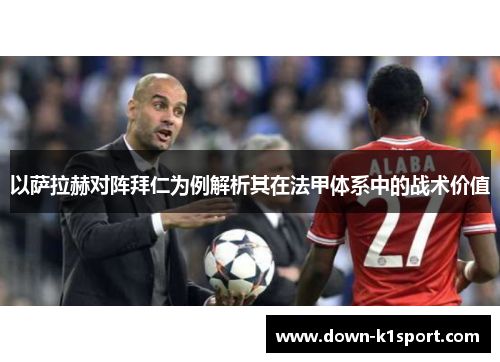 以萨拉赫对阵拜仁为例解析其在法甲体系中的战术价值 以萨拉赫对阵拜仁为例解析其在法甲体系中的战术价值