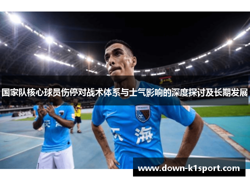 国家队核心球员伤停对战术体系与士气影响的深度探讨及长期发展 国家队核心球员伤停对战术体系与士气影响的深度探讨及长期发展