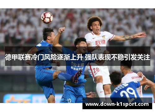 德甲联赛冷门风险逐渐上升 强队表现不稳引发关注 德甲联赛冷门风险逐渐上升 强队表现不稳引发关注