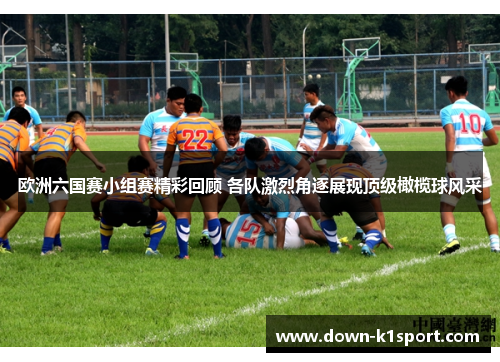 欧洲六国赛小组赛精彩回顾 各队激烈角逐展现顶级橄榄球风采