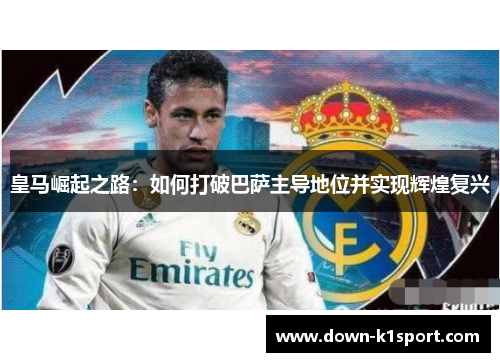 皇马崛起之路:如何打破巴萨主导地位并实现辉煌复兴 皇马崛起之路:如何打破巴萨主导地位并实现辉煌复兴