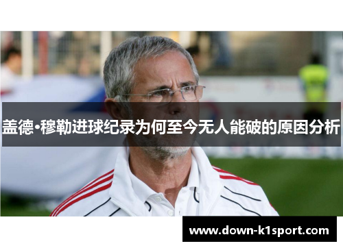 盖德·穆勒进球纪录为何至今无人能破的原因分析