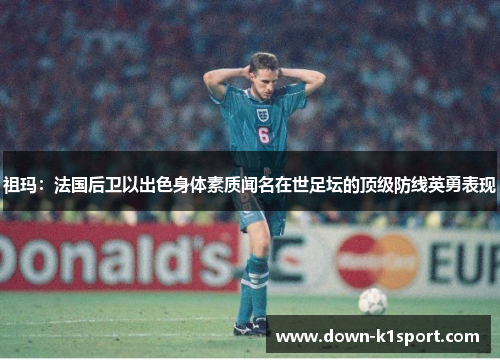 祖玛:法国后卫以出色身体素质闻名在世足坛的顶级防线英勇表现 祖玛:法国后卫以出色身体素质闻名在世足坛的顶级防线英勇表现