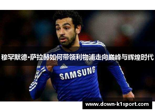 穆罕默德·萨拉赫如何带领利物浦走向巅峰与辉煌时代 穆罕默德·萨拉赫如何带领利物浦走向巅峰与辉煌时代