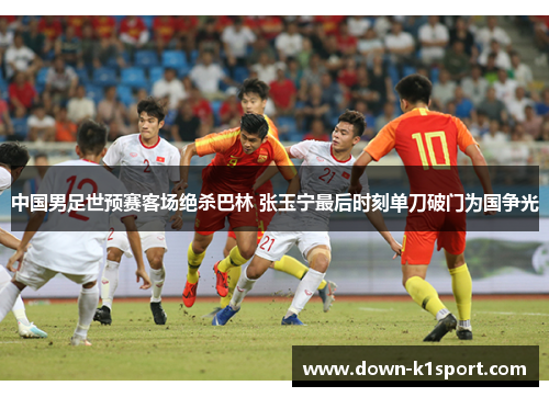 中国男足世预赛客场绝杀巴林 张玉宁最后时刻单刀破门为国争光