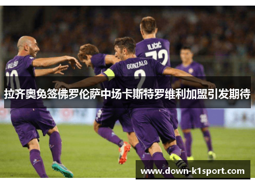 拉齐奥免签佛罗伦萨中场卡斯特罗维利加盟引发期待