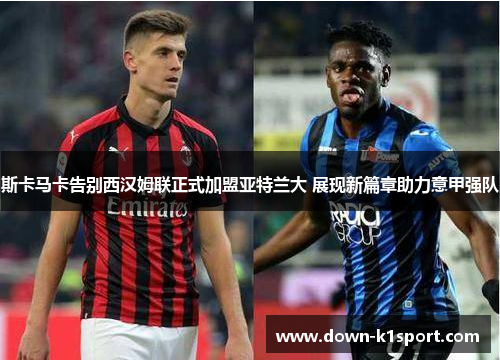 斯卡马卡告别西汉姆联正式加盟亚特兰大 展现新篇章助力意甲强队