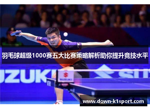 羽毛球超级1000赛五大比赛策略解析助你提升竞技水平