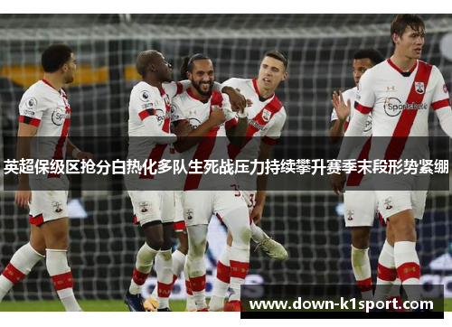 英超保级区抢分白热化多队生死战压力持续攀升赛季末段形势紧绷